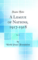 A League of Nations, 1917-1918, Vol. 1 (Classic Reprint)