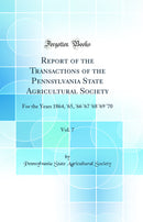 Report of the Transactions of the Pennsylvania State Agricultural Society, Vol. 7: For the Years 1864, ''65, ''66 ''67 ''68 ''69 ''70 (Classic Reprint)