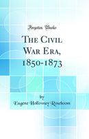 The Civil War Era, 1850-1873 (Classic Reprint)