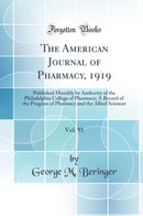 The American Journal of Pharmacy, 1919, Vol. 91: Published Monthly by Authority of the Philadelphia College of Pharmacy; A Record of the Progress of Pharmacy and the Allied Sciences (Classic Reprint)