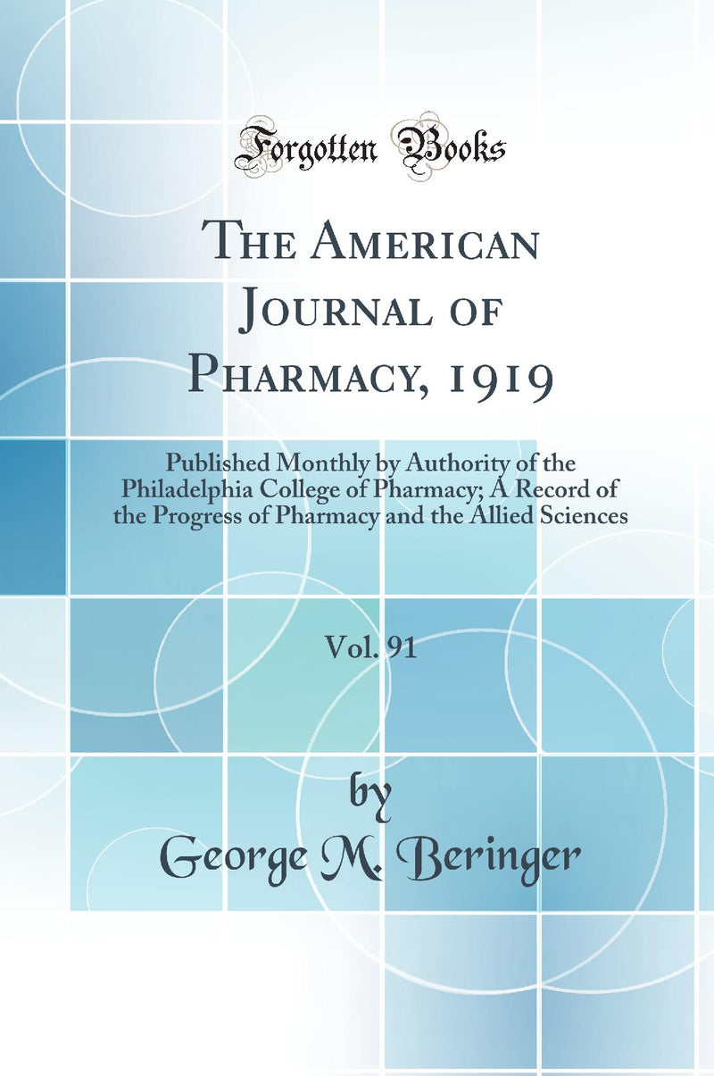 The American Journal of Pharmacy, 1919, Vol. 91: Published Monthly by Authority of the Philadelphia College of Pharmacy; A Record of the Progress of Pharmacy and the Allied Sciences (Classic Reprint)
