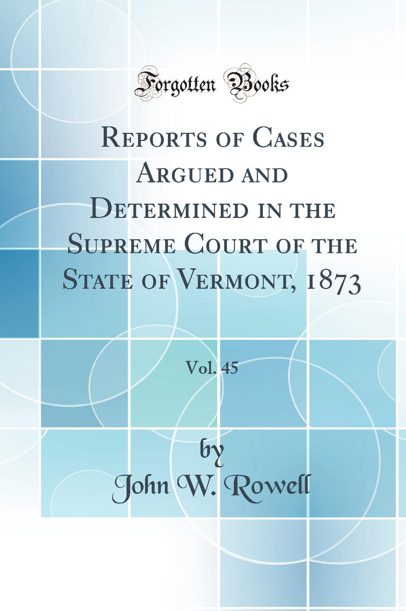 Reports of Cases Argued and Determined in the Supreme Court of the State of Vermont, 1873, Vol. 45 (Classic Reprint)