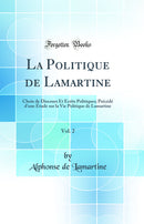 La Politique de Lamartine, Vol. 2: Choix de Discours Et Écrits Politiques; Précédé d''une Étude sur la Vie Politique de Lamartine (Classic Reprint)