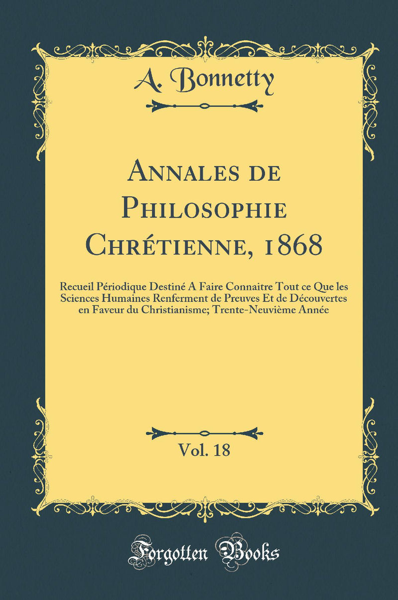 Annales de Philosophie Chrétienne, 1868, Vol. 18: Recueil Périodique Destiné A Faire Connaitre Tout ce Que les Sciences Humaines Renferment de Preuves Et de Découvertes en Faveur du Christianisme; Trente-Neuvième Année (Classic Reprint)