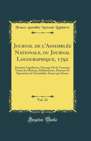 Journal de l''Assemblée Nationale, ou Journal Logographique, 1792, Vol. 24: Première Législature; Ouvrage Où Se Trouvent Toutes les Motions, Délibérations, Discours Et Opérations de l''Assemblée, Séance par Séance (Classic Reprint)