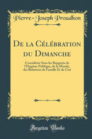 De la Célébration du Dimanche: Considérée Sous les Rapports de l''Hygiène Publique, de la Morale, des Relations de Famille Et de Cité (Classic Reprint)