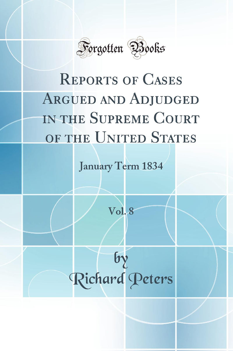Reports of Cases Argued and Adjudged in the Supreme Court of the United States, Vol. 8: January Term 1834 (Classic Reprint)