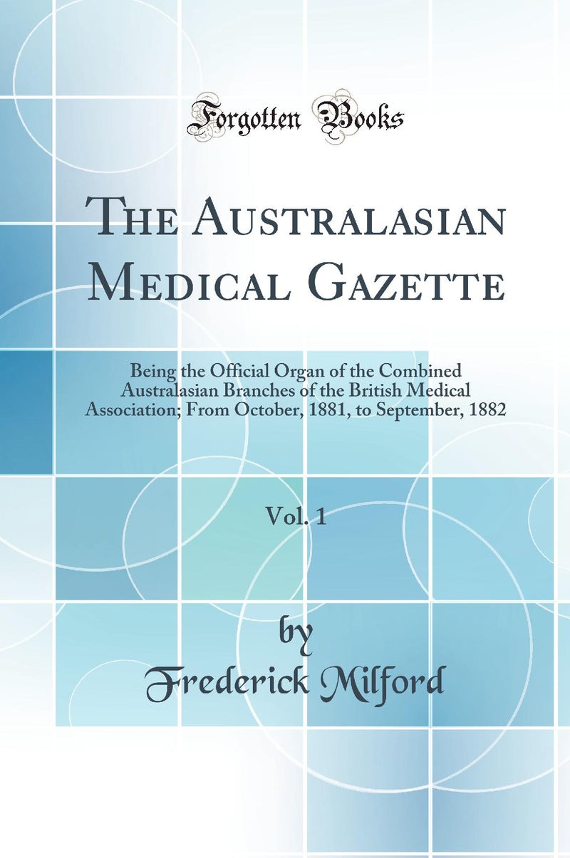 The Australasian Medical Gazette, Vol. 1: Being the Official Organ of the Combined Australasian Branches of the British Medical Association; From October, 1881, to September, 1882 (Classic Reprint)