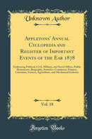 Appletons'' Annual Cyclopedia and Register of Important Events of the Ear 1878, Vol. 18: Embracing Political, Civil, Military, and Social Affairs, Public Documents, Biography, Statistics, Commerce, Finance, Literature, Science, Agriculture, and Mechanical
