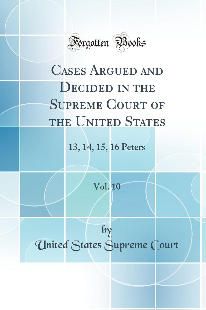 Cases Argued and Decided in the Supreme Court of the United States, Vol. 10: 13, 14, 15, 16 Peters (Classic Reprint)