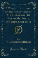 A Week at the Lakes, or the Adventures of Mr. Dobbs and His Friend Mr. Potts, and What Came of It (Classic Reprint)