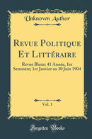 Revue Politique Et Littéraire, Vol. 1: Revue Bleue; 41 Année, 1er Semestre; 1er Janvier au 30 Juin 1904 (Classic Reprint)