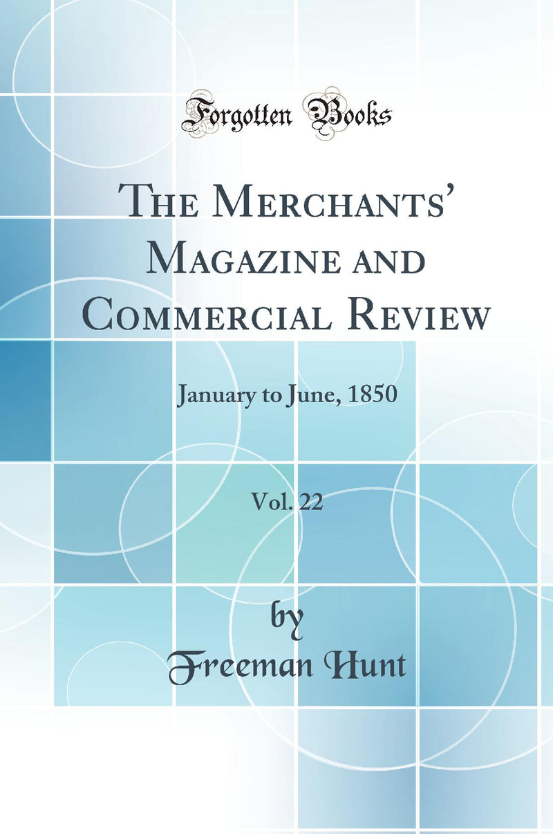 The Merchants'' Magazine and Commercial Review, Vol. 22: January to June, 1850 (Classic Reprint)