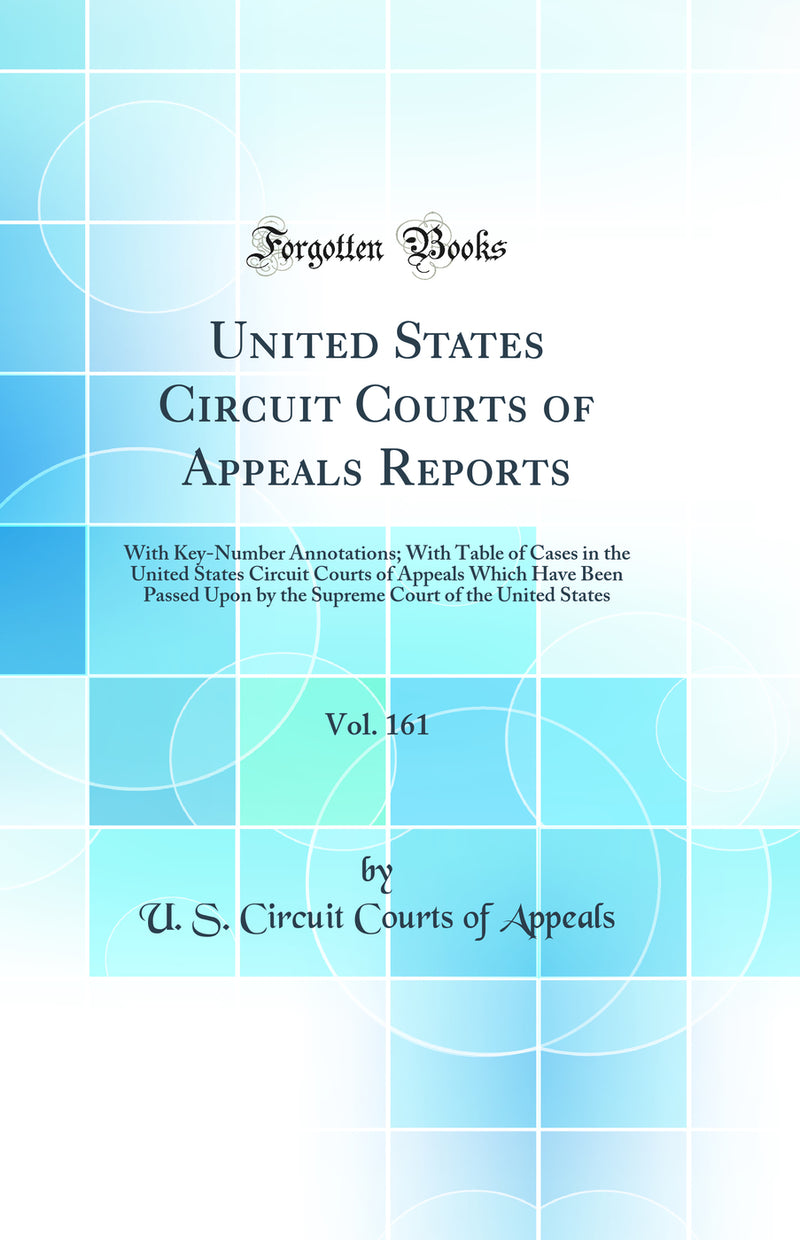 United States Circuit Courts of Appeals Reports, Vol. 161: With Key-Number Annotations; With Table of Cases in the United States Circuit Courts of Appeals Which Have Been Passed Upon by the Supreme Court of the United States (Classic Reprint)