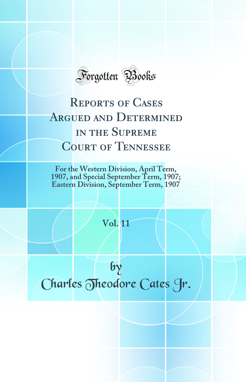Reports of Cases Argued and Determined in the Supreme Court of Tennessee, Vol. 11: For the Western Division, April Term, 1907, and Special September Term, 1907; Eastern Division, September Term, 1907 (Classic Reprint)