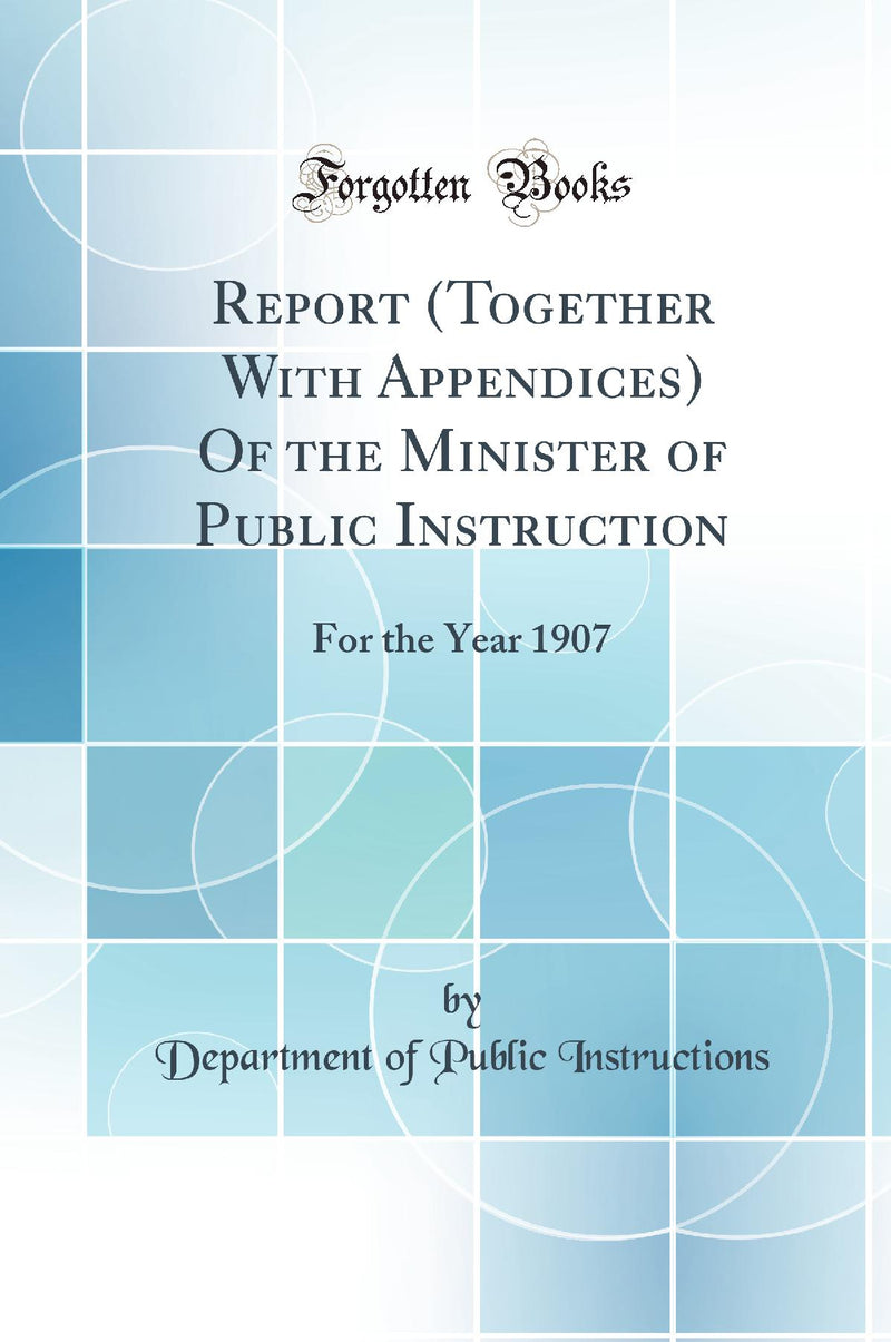 Report (Together With Appendices) Of the Minister of Public Instruction: For the Year 1907 (Classic Reprint)