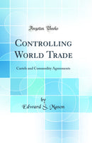 Controlling World Trade: Cartels and Commodity Agreements (Classic Reprint)