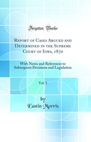 Report of Cases Argued and Determined in the Supreme Court of Iowa, 1870, Vol. 1: With Notes and References to Subsequent Decisions and Legislation (Classic Reprint)