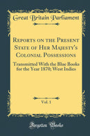 Reports on the Present State of Her Majesty''s Colonial Possessions, Vol. 1: Transmitted With the Blue Books for the Year 1870; West Indies (Classic Reprint)