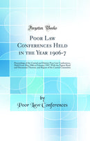 Poor Law Conferences Held in the Year 1906-7: Proceedings of the Central and District Poor Law Conferences, Held From May 1906 to February 1907, With the Papers Read and Discussion Thereon, and Report of the Central Committee (Classic Reprint)