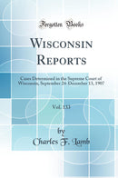 Wisconsin Reports, Vol. 133: Cases Determined in the Supreme Court of Wisconsin, September 24-December 13, 1907 (Classic Reprint)