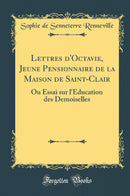 Lettres d''Octavie, Jeune Pensionnaire de la Maison de Saint-Clair: Ou Essai sur l''Éducation des Demoiselles (Classic Reprint)