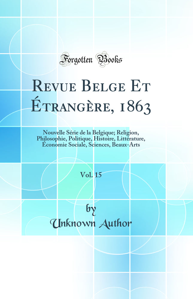Revue Belge Et Étrangère, 1863, Vol. 15: Nouvelle Série de la Belgique; Religion, Philosophie, Politique, Histoire, Littérature, Économie Sociale, Sciences, Beaux-Arts (Classic Reprint)