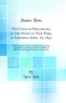 The Code of Procedure, of the State of New York, as Amended April 16, 1852: With Copious Notes and References, and an Appendix, Containing the Recent Rules of the Court of Appeals, Supreme Court, Etc (Classic Reprint)