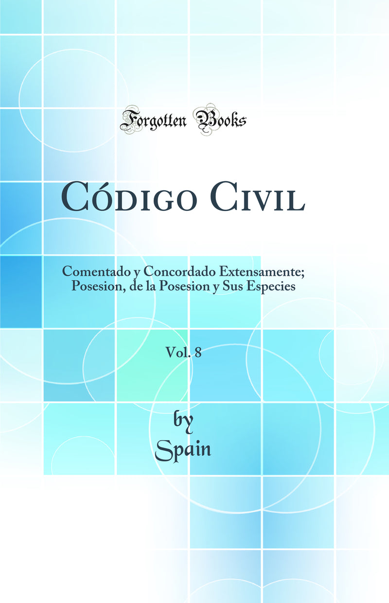 Código Civil, Vol. 8: Comentado y Concordado Extensamente; Posesion, de la Posesion y Sus Especies (Classic Reprint)
