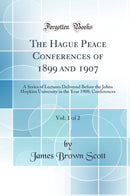 The Hague Peace Conferences of 1899 and 1907, Vol. 1 of 2: A Series of Lectures Delivered Before the Johns Hopkins University in the Year 1908; Conferences (Classic Reprint)