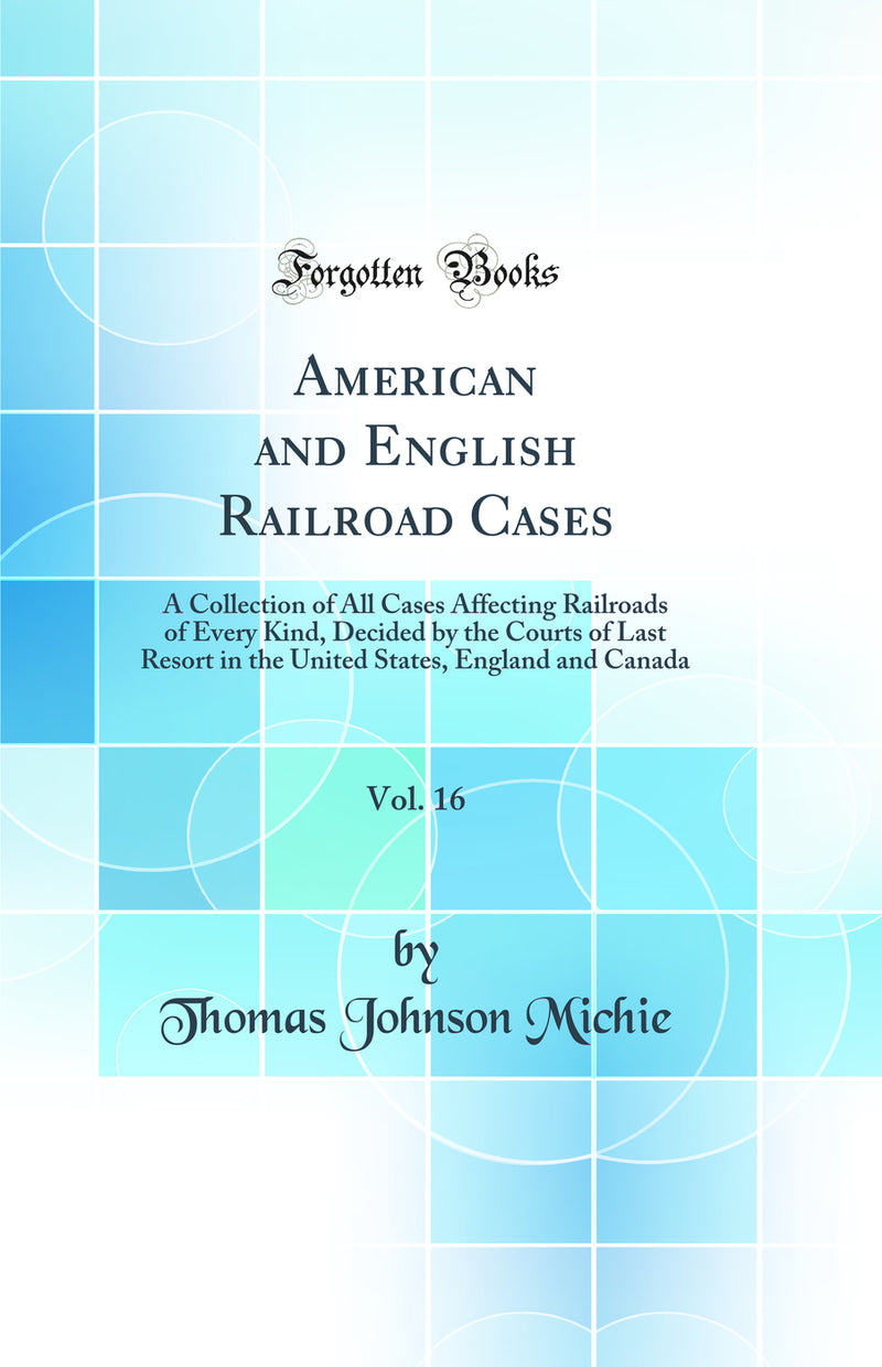 American and English Railroad Cases, Vol. 16: A Collection of All Cases Affecting Railroads of Every Kind, Decided by the Courts of Last Resort in the United States, England and Canada (Classic Reprint)