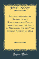 Seventeenth Annual Report of the Superintendent Public Instruction of the State of Wisconsin for the Year Ending August 31, 1865 (Classic Reprint)