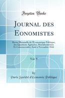 Journal des Economistes, Vol. 9: Revue Mensuelle de l''Économique Politique, des Questions Agricoles, Manufacturières Et Commerciales; Août à Novembre 1844 (Classic Reprint)