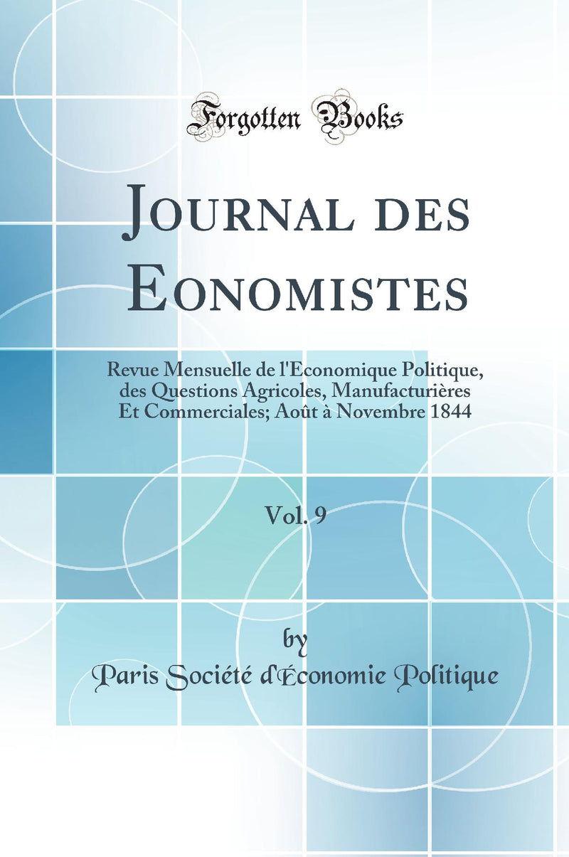 Journal des Economistes, Vol. 9: Revue Mensuelle de l''Économique Politique, des Questions Agricoles, Manufacturières Et Commerciales; Août à Novembre 1844 (Classic Reprint)