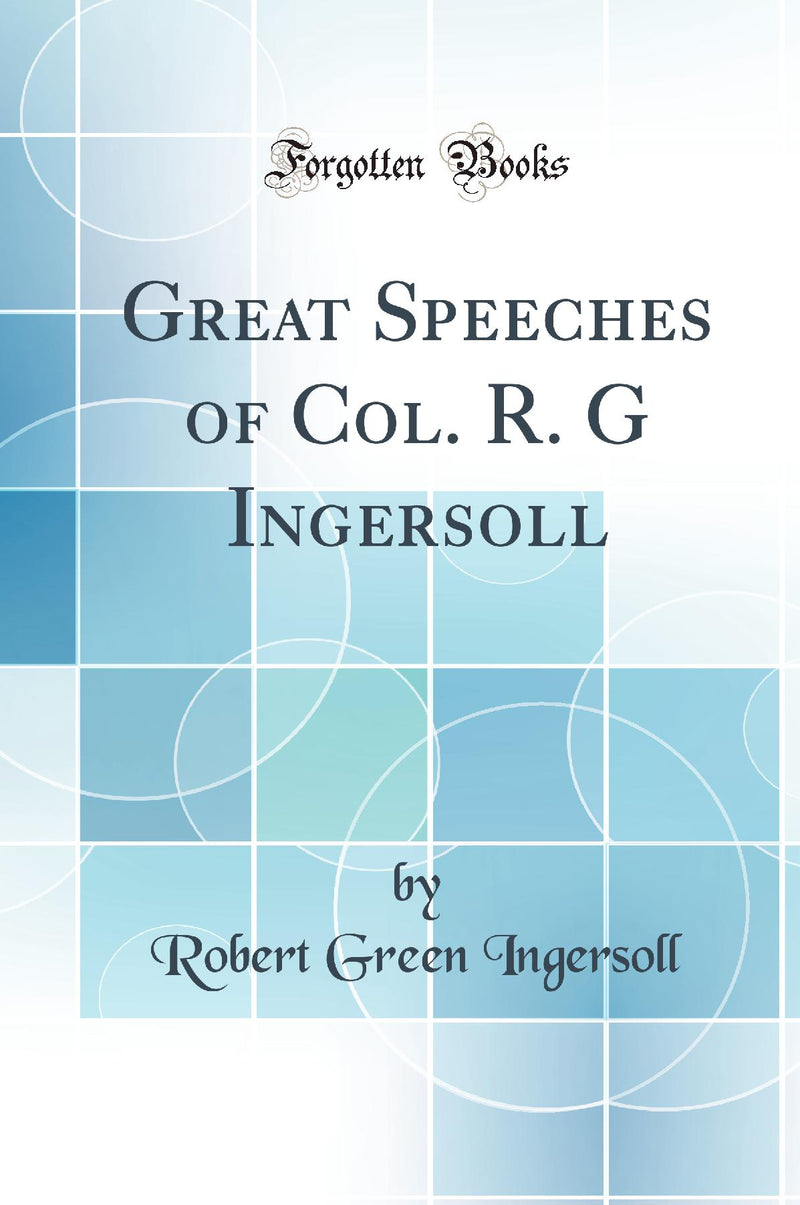 Great Speeches of Col. R. G Ingersoll (Classic Reprint)