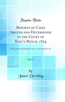 Reports of Cases Argued and Determined in the Court of King''s Bench, 1824, Vol. 3: During Trinity and Michaelmas Terms, in the Fourth Geo. IV (Classic Reprint)