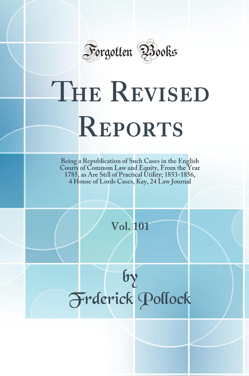 The Revised Reports, Vol. 101: Being a Republication of Such Cases in the English Courts of Common Law and Equity, From the Year 1785, as Are Still of Practical Utility; 1853-1856, 4 House of Lords Cases, Kay, 24 Law Journal (Classic Reprint)