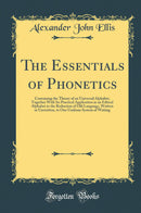 The Essentials of Phonetics: Containing the Theory of an Universal Alphabet, Together With Its Practical Application as an Ethical Alphabet to the Reduction of Old Language, Written or Unwritten, to One Uniform System of Writing (Classic Reprint)
