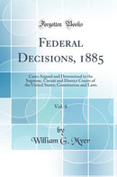 Federal Decisions, 1885, Vol. 6: Cases Argued and Determined in the Supreme, Circuit and District Courts of the United States; Constitution and Laws (Classic Reprint)