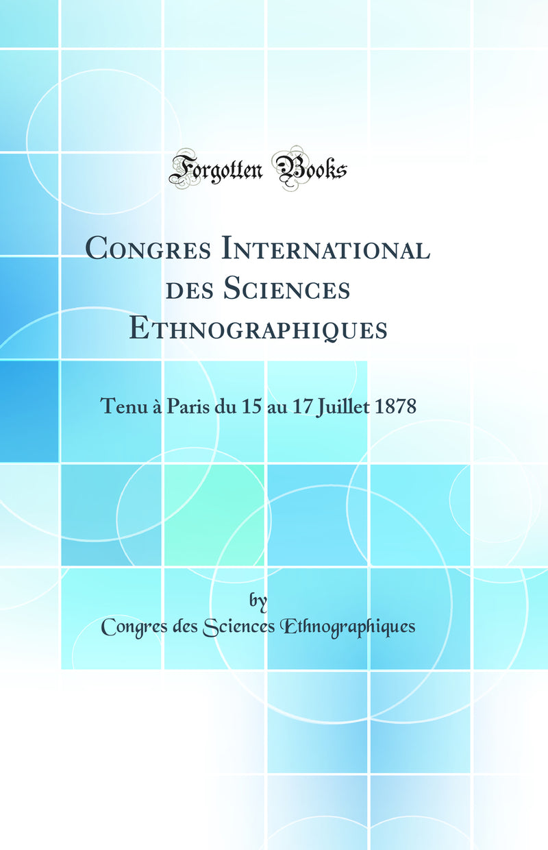 Congres International des Sciences Ethnographiques: Tenu à Paris du 15 au 17 Juillet 1878 (Classic Reprint)
