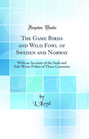 The Game Birds and Wild Fowl of Sweden and Norway: With an Account of the Seals and Salt-Water Fishes of Those Countries (Classic Reprint)
