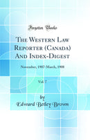 The Western Law Reporter (Canada) And Index-Digest, Vol. 7: November, 1907-March, 1908 (Classic Reprint)