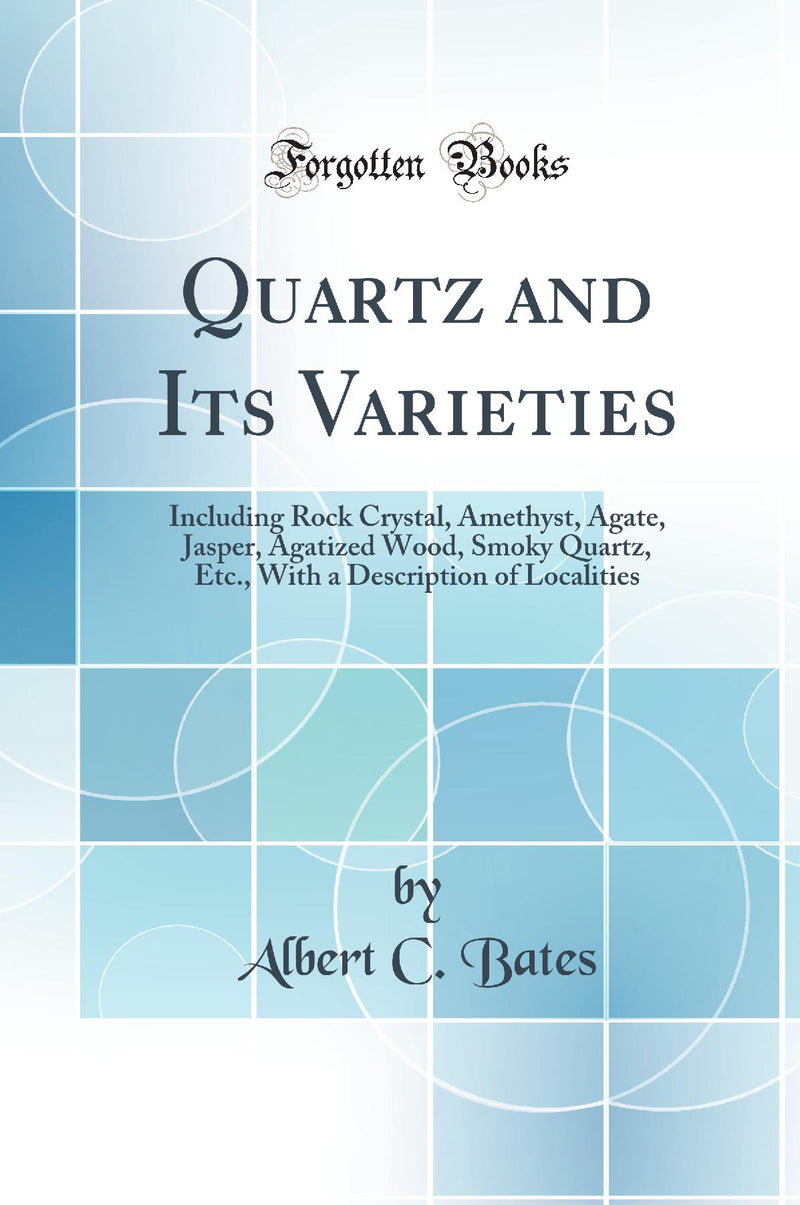 Quartz and Its Varieties: Including Rock Crystal, Amethyst, Agate, Jasper, Agatized Wood, Smoky Quartz, Etc., With a Description of Localities (Classic Reprint)