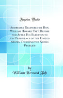 Addresses Delivered by Hon. William Howard Taft, Before and After His Election to the Presidency of the United States, Touching the Negro Problem (Classic Reprint)
