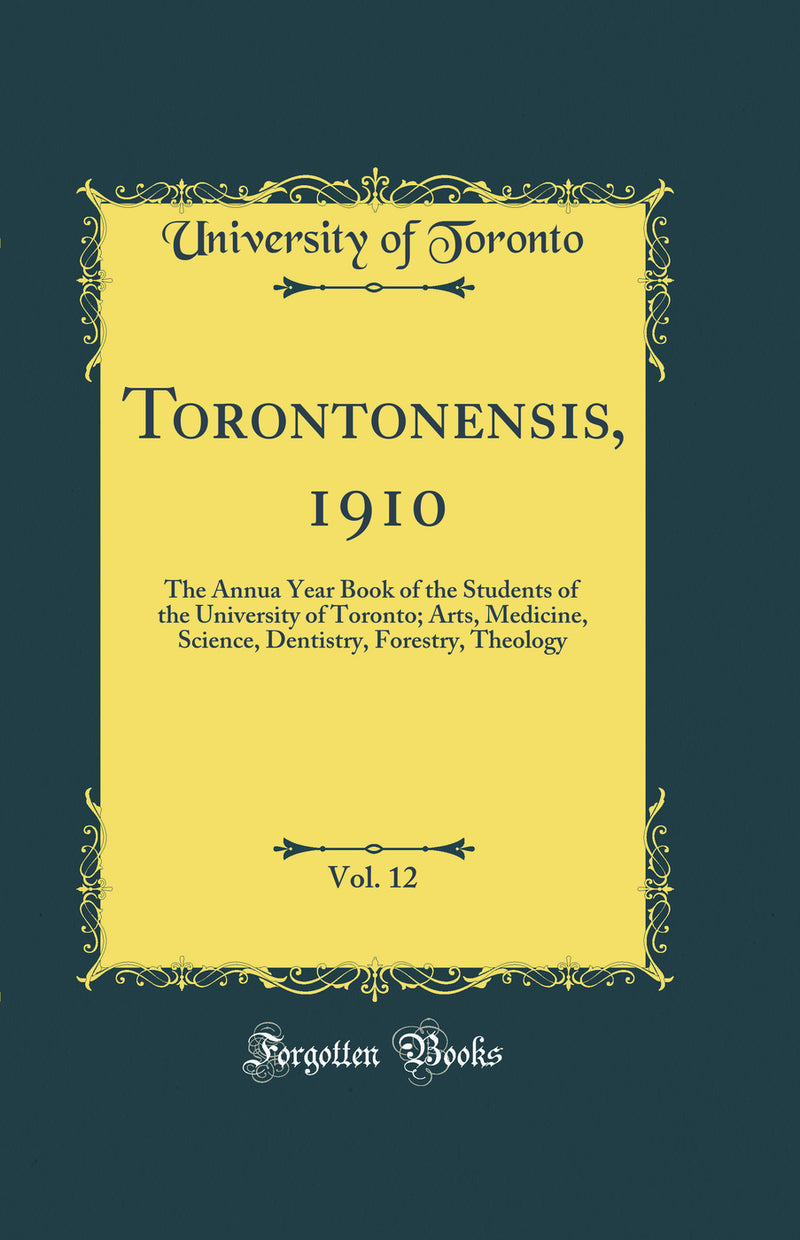 Torontonensis, 1910, Vol. 12: The Annua Year Book of the Students of the University of Toronto; Arts, Medicine, Science, Dentistry, Forestry, Theology (Classic Reprint)
