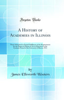 A History of Academies in Illinois: Thesis Submitted in Partial Fulfillment of the Requirements for the Degree of Master of Art in Education in the Graduate School of the University of Illinois, 1913 (Classic Reprint)