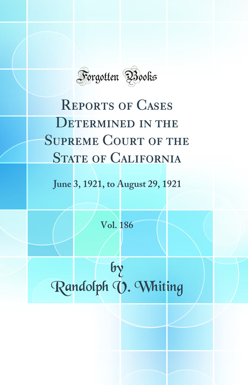 Reports of Cases Determined in the Supreme Court of the State of California, Vol. 186: June 3, 1921, to August 29, 1921 (Classic Reprint)