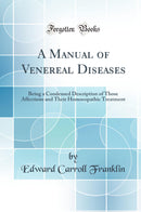 A Manual of Venereal Diseases: Being a Condensed Description of Those Affections and Their Homoeopathic Treatment (Classic Reprint)