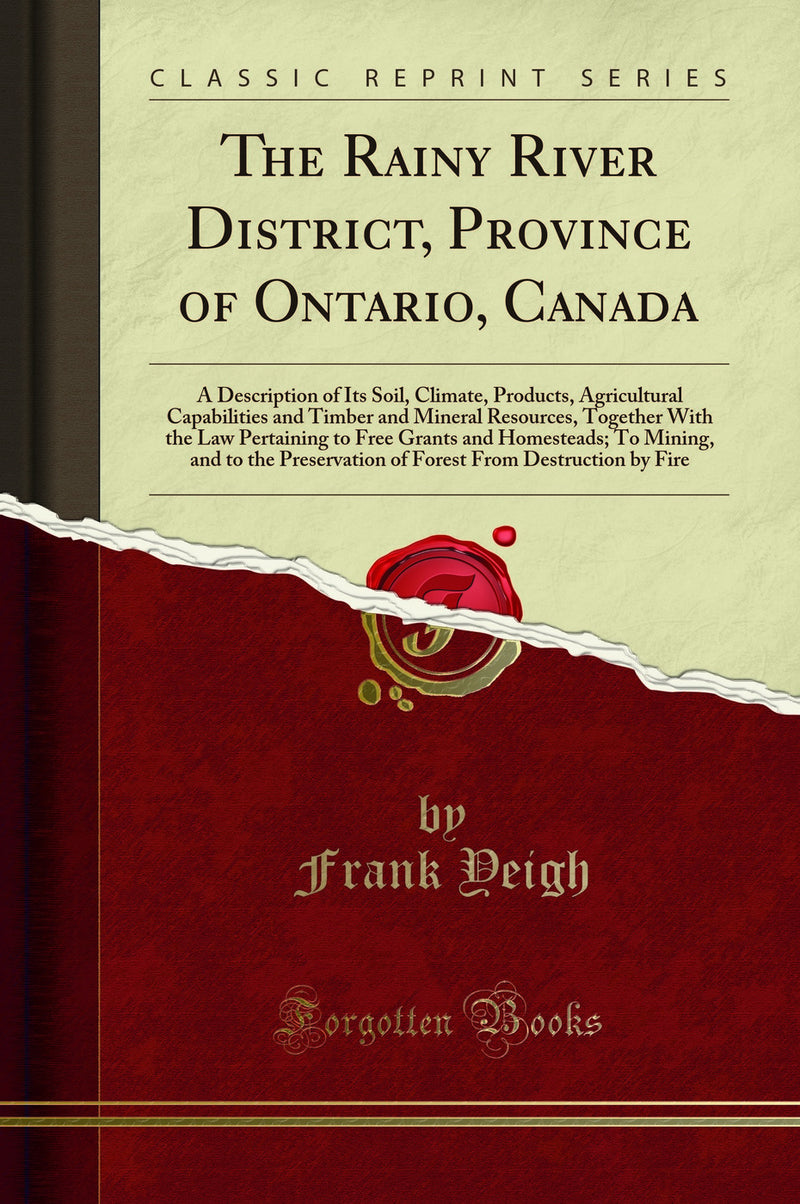 The Rainy River District, Province of Ontario, Canada: A Description of Its Soil, Climate, Products, Agricultural Capabilities and Timber and Mineral Resources, Together With the Law Pertaining to Free Grants and Homesteads; To Mining, and to the Preserva