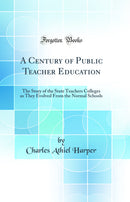 A Century of Public Teacher Education: The Story of the State Teachers Colleges as They Evolved From the Normal Schools (Classic Reprint)